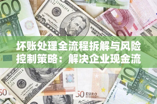 北京坏账处理全流程拆解与风险控制策略：解决企业现金流顽疾的实战指南