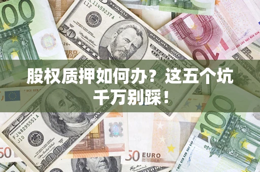 北京股权质押如何办？这五个坑千万别踩！