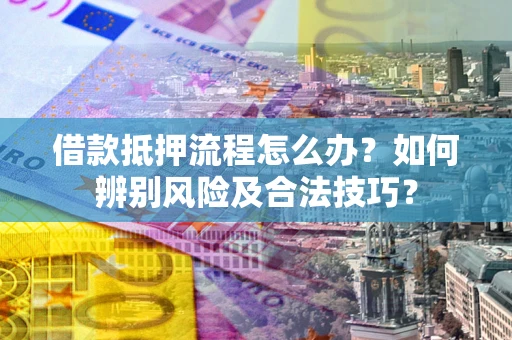 北京借款抵押流程怎么办？如何辨别风险及合法技巧？