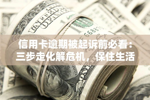 北京信用卡逾期被起诉前必看：三步走化解危机，保住生活尊严