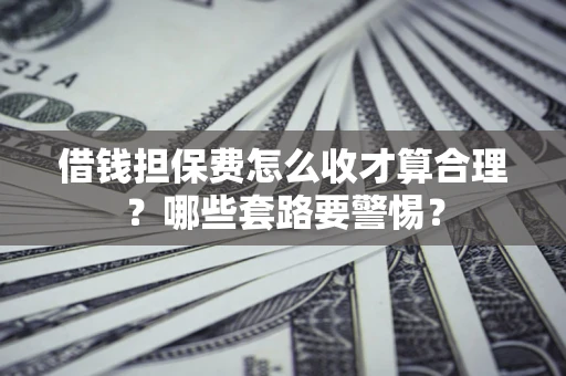 北京借钱担保费怎么收才算合理？哪些套路要警惕？
