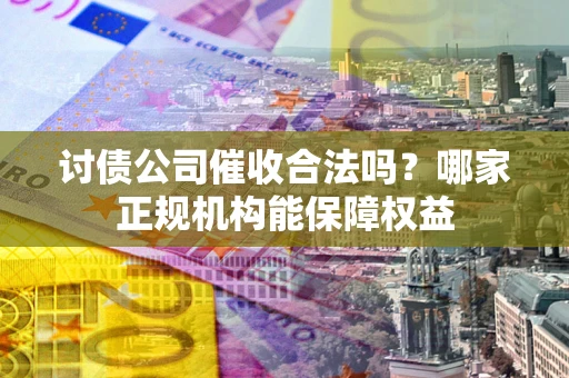 北京讨债公司催收合法吗？哪家正规机构能保障权益