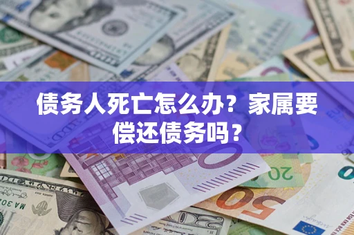 北京债务人死亡怎么办？家属要偿还债务吗？