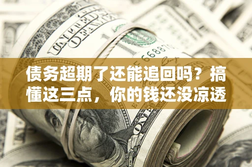 北京债务超期了还能追回吗？搞懂这三点，你的钱还没凉透