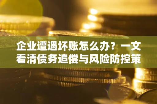 北京企业遭遇坏账怎么办？一文看清债务追偿与风险防控策略