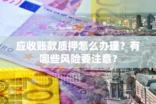 北京应收账款质押怎么办理？有哪些风险要注意？