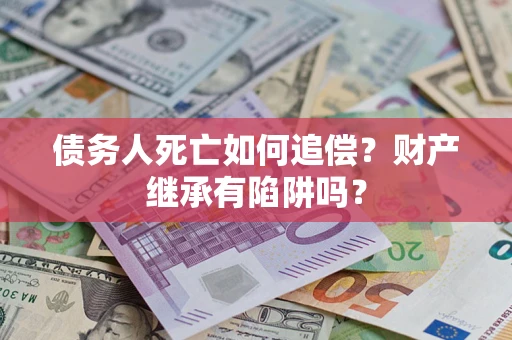 北京债务人死亡如何追偿？财产继承有陷阱吗？