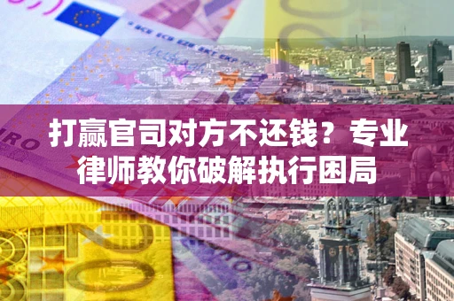 北京打赢官司对方不还钱？专业律师教你破解执行困局