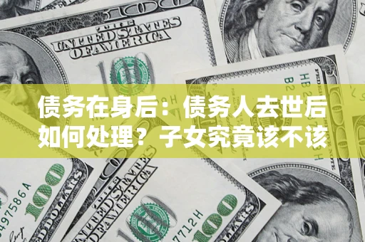 北京债务在身后：债务人去世后如何处理？子女究竟该不该还钱？
