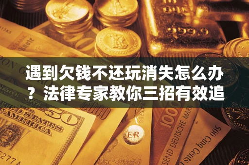 北京遇到欠钱不还玩消失怎么办？法律专家教你三招有效追债！