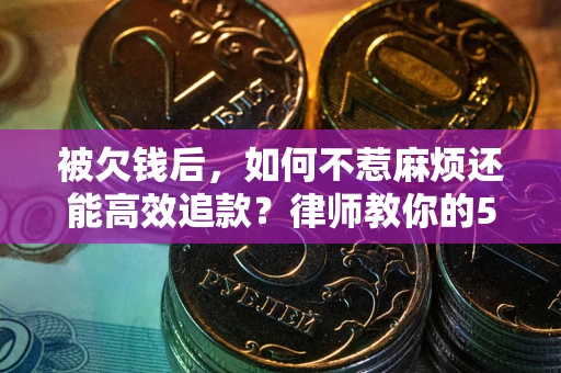 北京被欠钱后，如何不惹麻烦还能高效追款？律师教你的5步合法讨债法