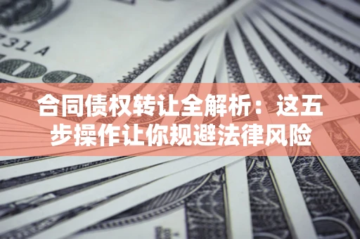 北京合同债权转让全解析：这五步操作让你规避法律风险