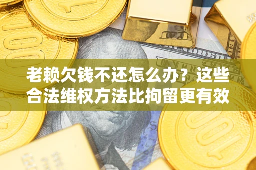 北京老赖欠钱不还怎么办？这些合法维权方法比拘留更有效
