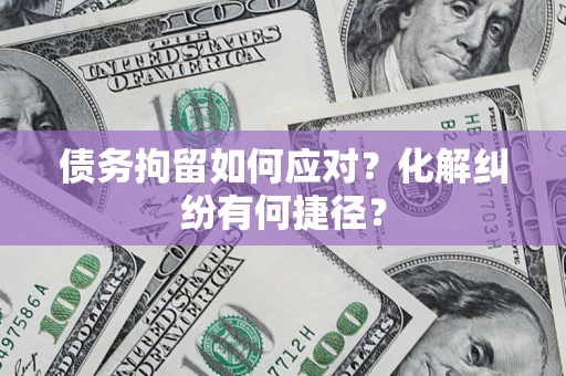 北京债务拘留如何应对？化解纠纷有何捷径？