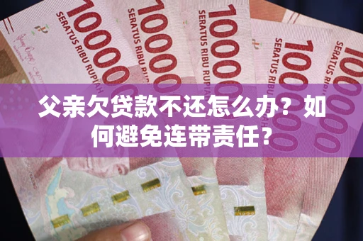 北京父亲欠贷款不还怎么办？如何避免连带责任？