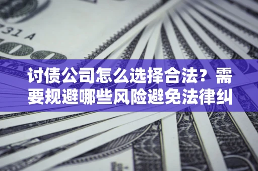 北京讨债公司怎么选择合法?需要规避哪些风险避免法律纠纷? 北京讨债公司怎么选择合法?需要规避哪些风险避免法律纠纷?