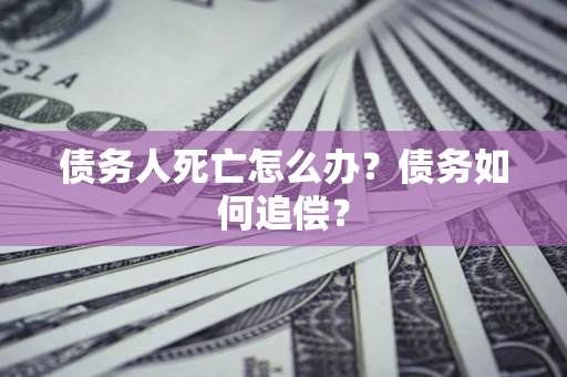 北京债务人死亡怎么办？债务如何追偿？