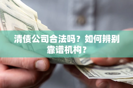 北京清债公司合法吗?如何辨别靠谱机构? 北京清债公司合法吗?如何辨别靠谱机构?