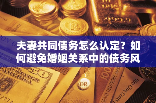 北京夫妻共同债务怎么认定？如何避免婚姻关系中的债务风险？