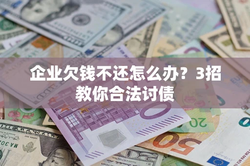 北京企业欠钱不还怎么办？3招教你合法讨债