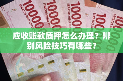 北京应收账款质押怎么办理？辨别风险技巧有哪些？