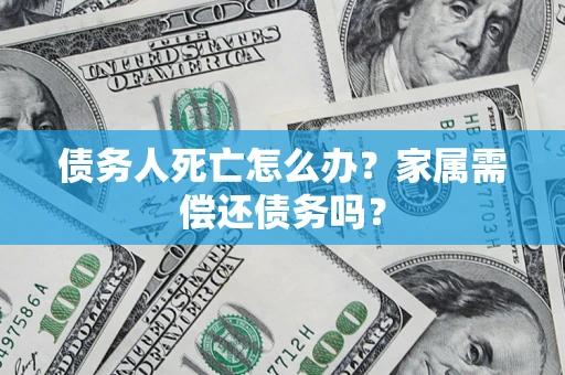 北京债务人死亡怎么办？家属需偿还债务吗？