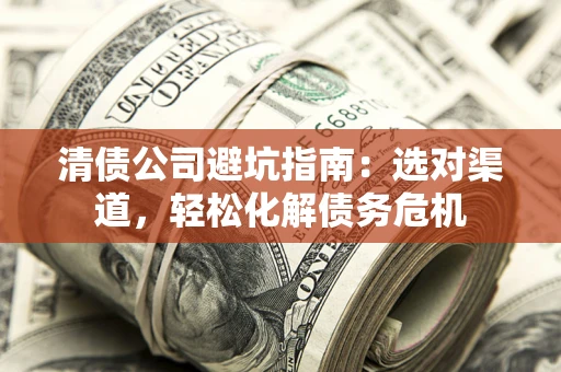 北京清债公司避坑指南：选对渠道，轻松化解债务危机