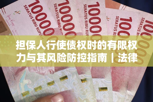北京担保人行使债权时的有限权力与其风险防控指南｜法律实务解析