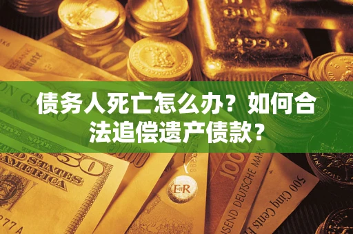 北京债务人死亡怎么办？如何合法追偿遗产债款？