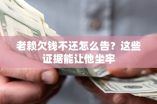 北京老赖欠钱不还怎么告？这些证据能让他坐牢