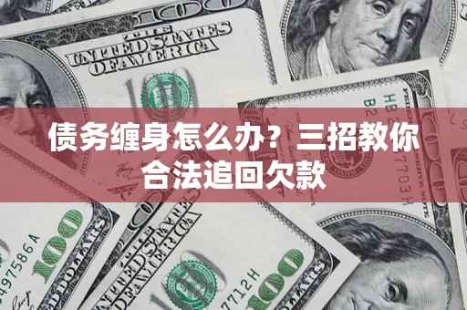 北京债务缠身怎么办？三招教你合法追回欠款