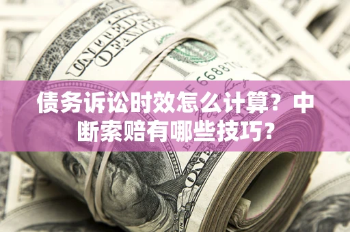 北京债务诉讼时效怎么计算？中断索赔有哪些技巧？