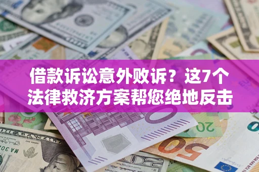 北京借款诉讼意外败诉？这7个法律救济方案帮您绝地反击！