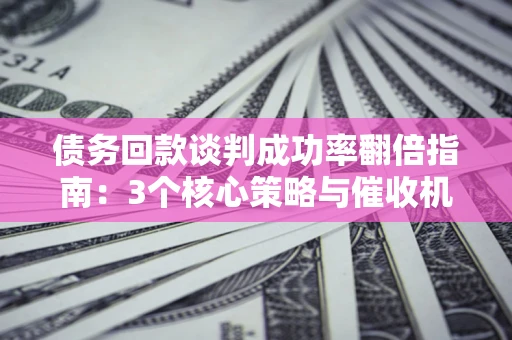 北京债务回款谈判成功率翻倍指南：3个核心策略与催收机构避坑法则