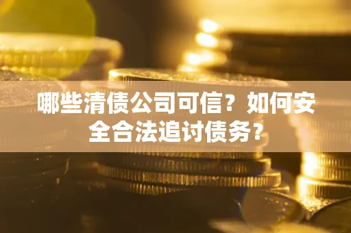 北京哪些清债公司可信？如何安全合法追讨债务？