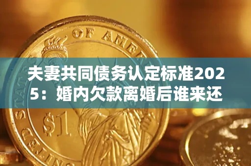 北京夫妻共同债务认定标准2025:婚内欠款离婚后谁来还? 北京夫妻共同债务认定标准2025:婚内欠款离婚后谁来还?