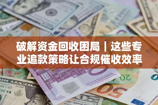 北京破解资金回收困局｜这些专业追款策略让合规催收效率翻倍
