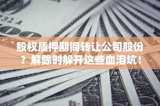 北京股权质押期间转让公司股份？解除时躲开这些血泪坑！