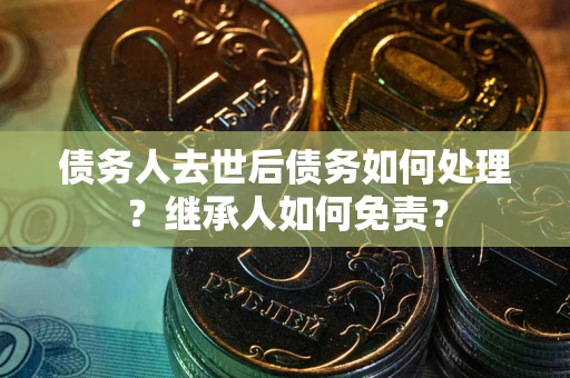 北京债务人去世后债务如何处理？继承人如何免责？