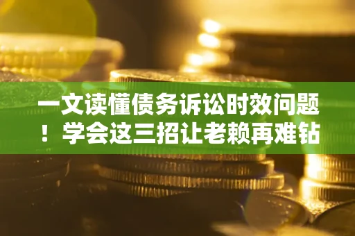北京一文读懂债务诉讼时效问题！学会这三招让老赖再难钻空子