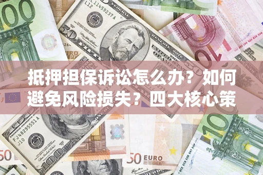 北京抵押担保诉讼怎么办？如何避免风险损失？四大核心策略全解读