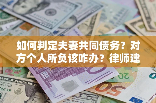 北京如何判定夫妻共同债务？对方个人所负该咋办？律师建议