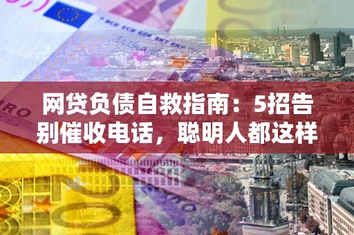 北京网贷负债自救指南：5招告别催收电话，聪明人都这样做