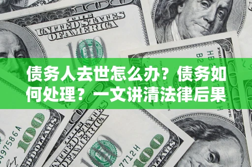 北京债务人去世怎么办？债务如何处理？一文讲清法律后果