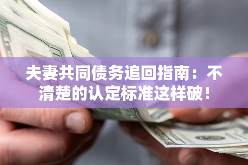 北京夫妻共同债务追回指南：不清楚的认定标准这样破！