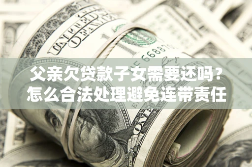 北京父亲欠贷款子女需要还吗？怎么合法处理避免连带责任？