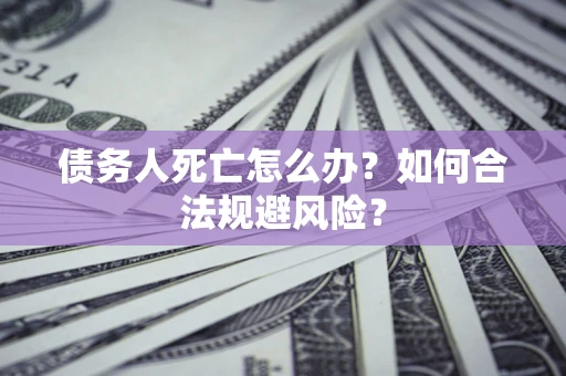 北京债务人死亡怎么办？如何合法规避风险？