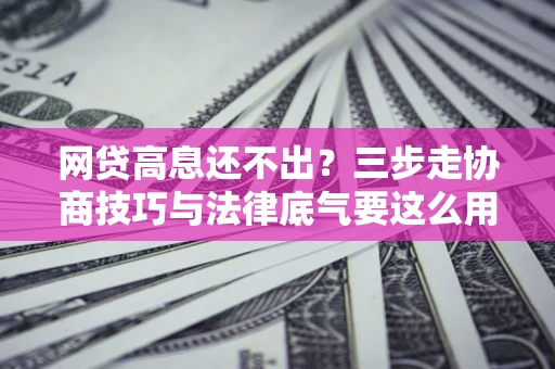 北京网贷高息还不出？三步走协商技巧与法律底气要这么用