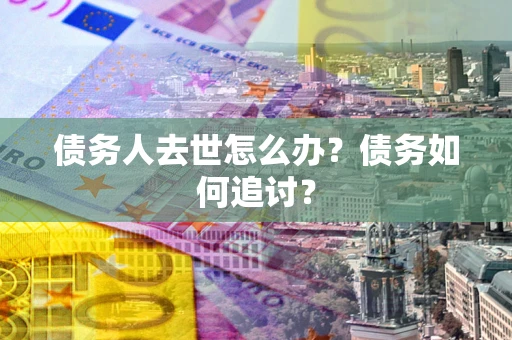 北京债务人去世怎么办？债务如何追讨？