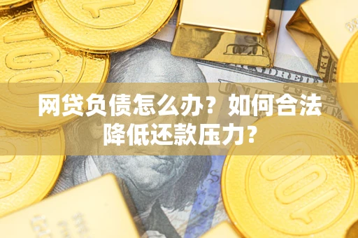 北京网贷负债怎么办？如何合法降低还款压力？